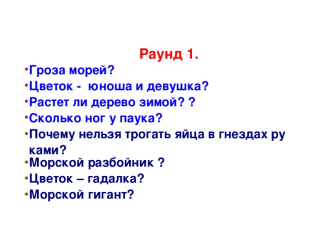  Раунд 1. Гроза морей? Цветок -  юноша и девушка? Растет ли дерево зимой? ? Сколько ног у паука? Почему нельзя трогать яйца в гнездах руками? Морской разбойник ? Цветок – гадалка? Морской гигант? 