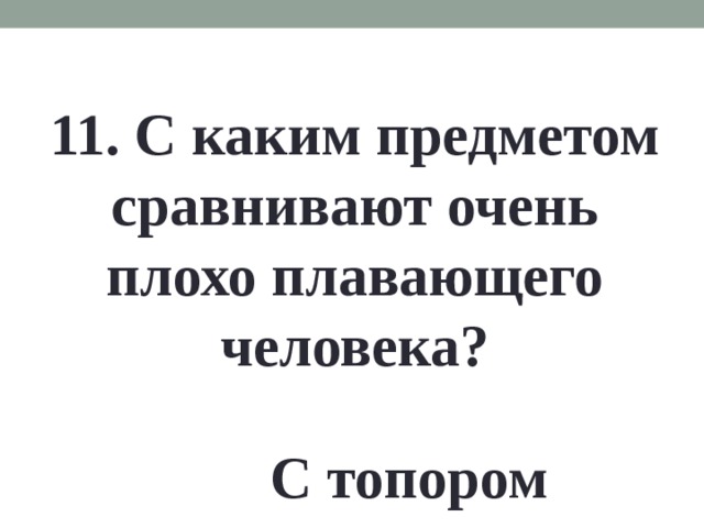 11. С каким предметом сравнивают очень плохо плавающего человека? С топором 