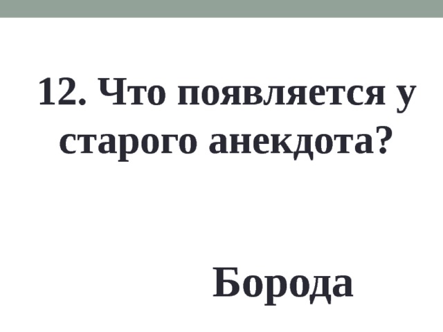 12. Что появляется у старого анекдота? Борода 
