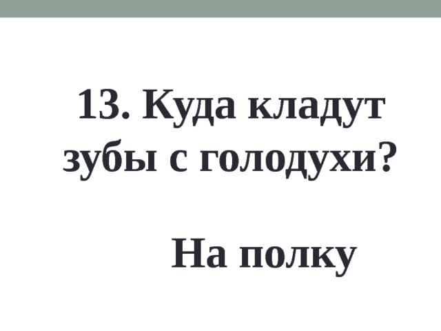 13. Куда кладут зубы с голодухи? На полку 