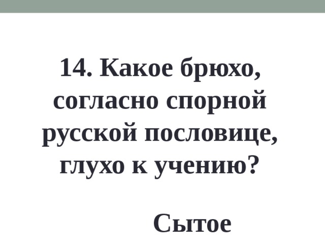 14. Какое брюхо, согласно спорной русской пословице, глухо к учению? Сытое 