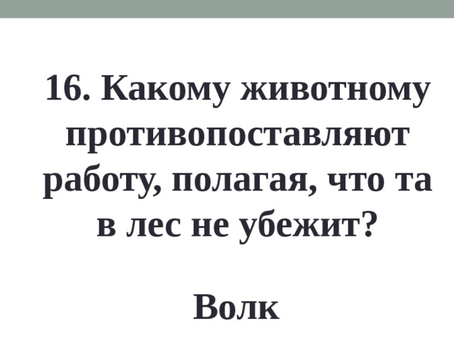 16. Какому животному противопоставляют работу, полагая, что та в лес не убежит? Волк 