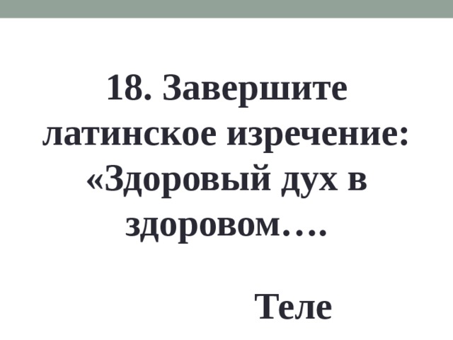 18. Завершите латинское изречение: «Здоровый дух в здоровом…. Теле 
