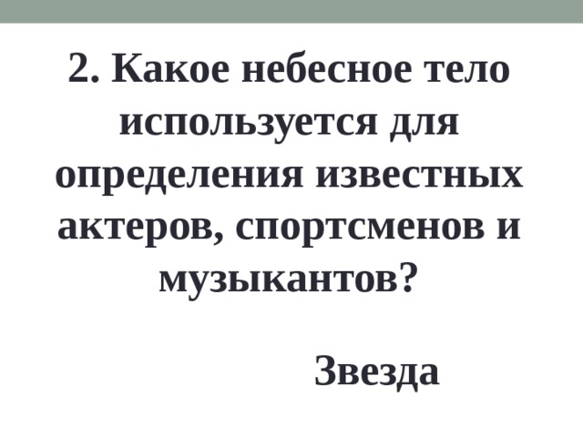 2. Какое небесное тело используется для определения известных актеров, спортсменов и музыкантов? Звезда 