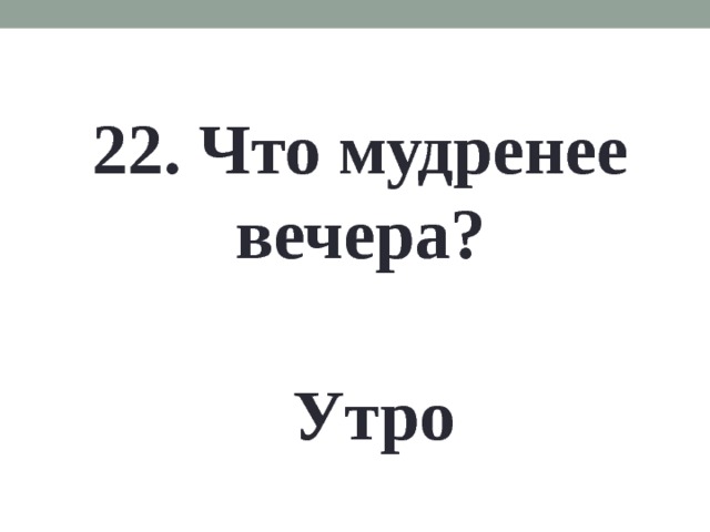 22. Что мудренее вечера? Утро 