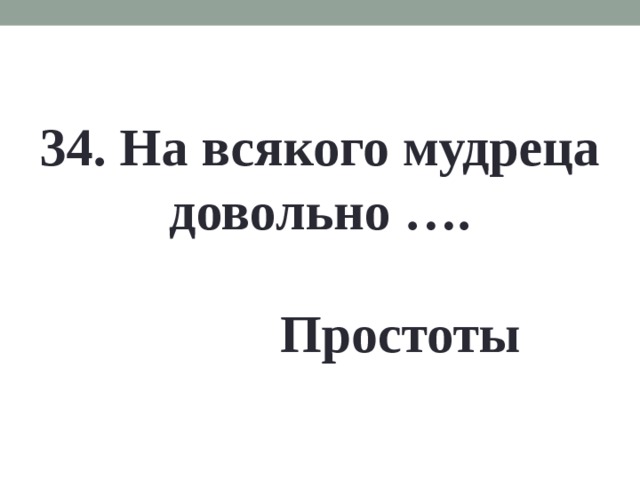 34. На всякого мудреца довольно …. Простоты 