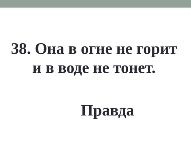 38. Она в огне не горит и в воде не тонет. Правда 