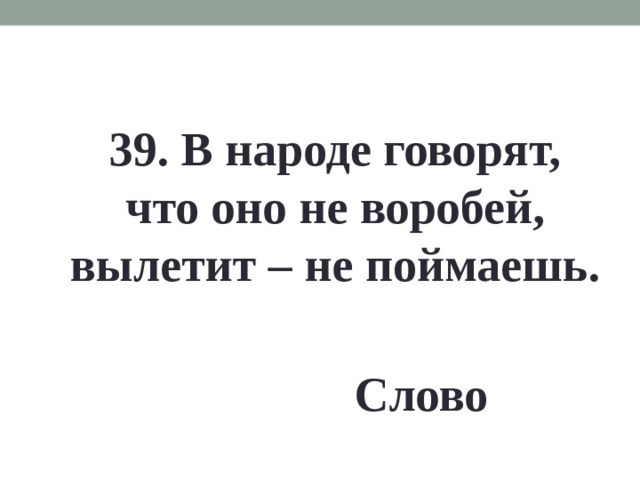 39. В народе говорят, что оно не воробей, вылетит – не поймаешь. Слово 