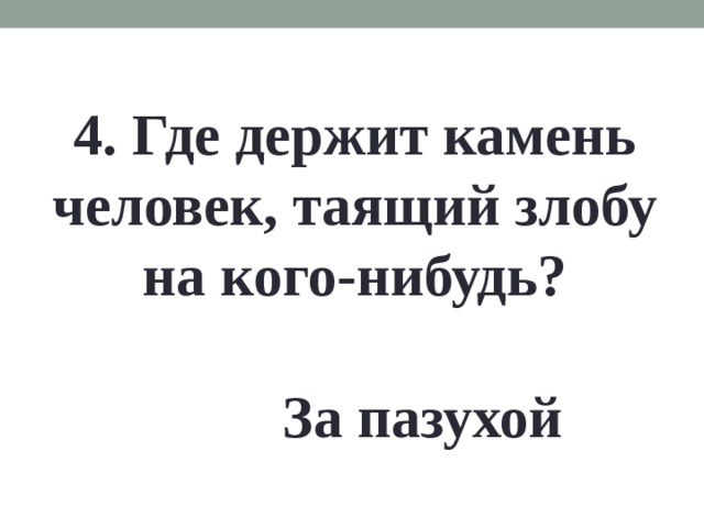 4. Где держит камень человек, таящий злобу на кого-нибудь? За пазухой 