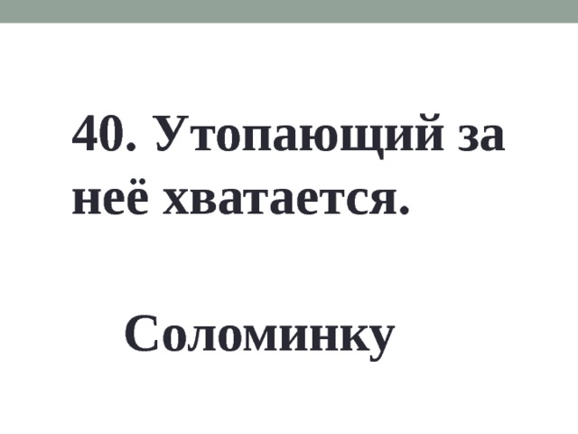 40. Утопающий за неё хватается. Соломинку 