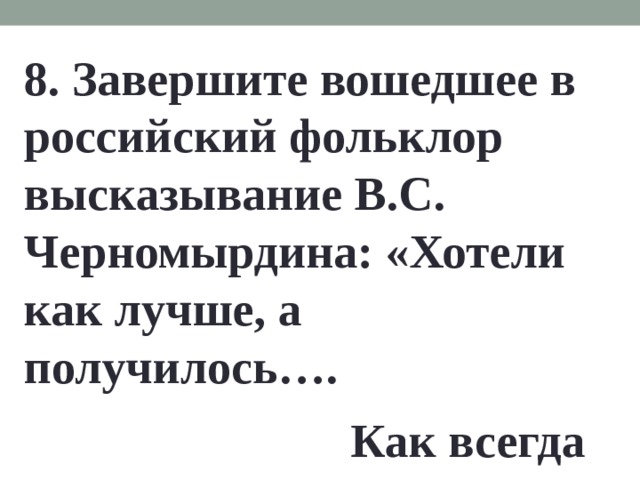8. Завершите вошедшее в российский фольклор высказывание В.С. Черномырдина: «Хотели как лучше, а получилось…. Как всегда 
