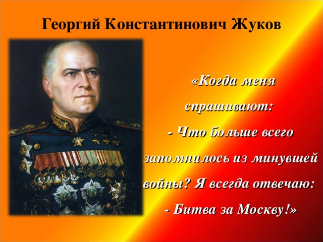 Георгий Константинович Жуков   «Когда меня спрашивают: - Что больше всего запомнилось из минувшей войны? Я всегда отвечаю: - Битва за Москву!»               