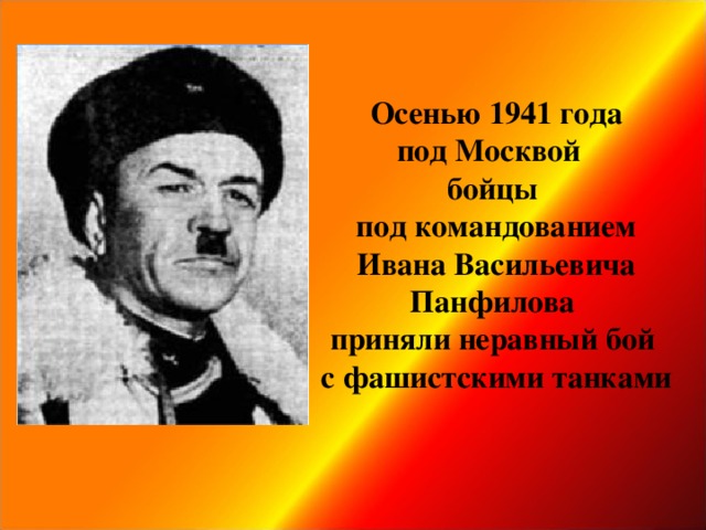 Осенью 1941 года  под Москвой  бойцы  под командованием  Ивана Васильевича Панфилова  приняли неравный бой  с фашистскими танками