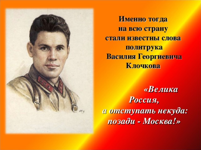 Именно тогда  на всю страну  стали известны слова  политрука  Василия Георгиевича Клочкова    «Велика Россия,  а отступать некуда: позади - Москва!»