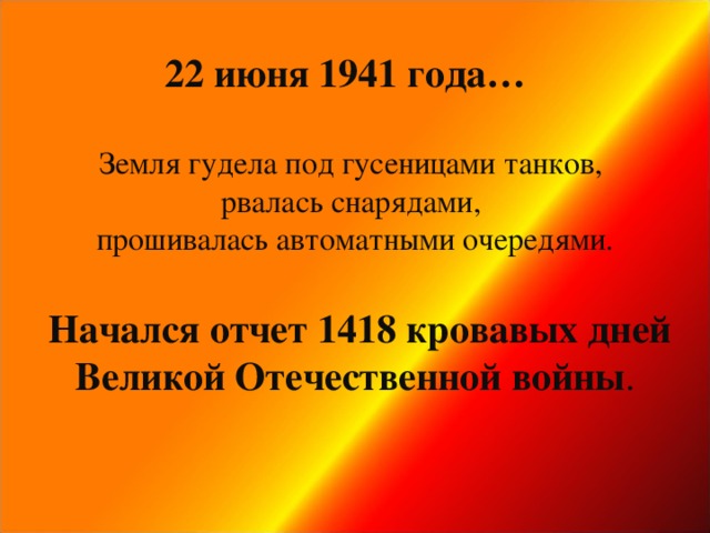 22 июня 1941 года…   Земля гудела под гусеницами танков,  рвалась снарядами,  прошивалась автоматными очередями.   Начался отчет 1418 кровавых дней Великой Отечественной войны .