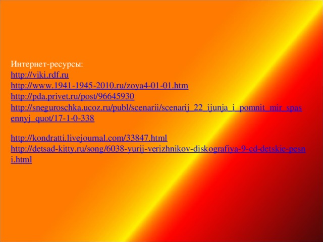 Интернет-ресурсы:  http:// viki.rdf.ru  http://www.1941-1945-2010.ru/zoya4-01-01.htm  http://pda.privet.ru/post/96645930  http://sneguroschka.ucoz.ru/publ/scenarii/scenarij_22_ijunja_i_pomnit_mir_spasennyj_quot/17-1-0-338  http://kondratti.livejournal.com/33847.html  http://detsad-kitty.ru/song/6038-yurij-verizhnikov-diskografiya-9-cd-detskie-pesni.html