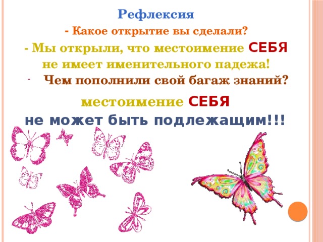 Рефлексия - Какое открытие вы сделали? - Мы открыли, что местоимение СЕБЯ не имеет именительного падежа! Чем пополнили свой багаж знаний? местоимение СЕБЯ не может быть подлежащим!!! 