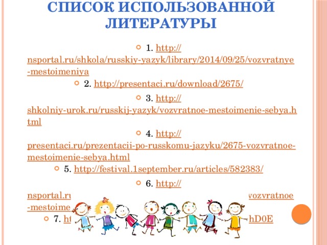Список использованной литературы 1. http:// nsportal.ru/shkola/russkiy-yazyk/library/2014/09/25/vozvratnye-mestoimeniya 2. http://presentaci.ru/download/2675 / 3. http:// shkolniy-urok.ru/russkij-yazyk/vozvratnoe-mestoimenie-sebya.html 4. http:// presentaci.ru/prezentacii-po-russkomu-jazyku/2675-vozvratnoe-mestoimenie-sebya.html 5. http://festival.1september.ru/articles/582383 / 6. http:// nsportal.ru/shkola/russkiy-yazyk/library/2013/03/16/vozvratnoe-mestoimenie-sebya-urok-russkogo-yazyka-v-6 7. http:// www.youtube.com/watch?v=SAWr-KZhD0E 