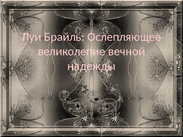 Луи Брайль: Ослепляющее великолепие вечной надежды 
