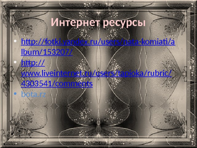 Интернет ресурсы http://fotki.yandex.ru/users/nata-komiati/album/153207/ http:// www.liveinternet.ru/users/tapioka/rubric/4303541/comments bota.rz 