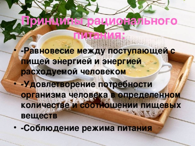 Принципы рационального питания: -Равновесие между поступающей с пищей энергией и энергией расходуемой человеком -Удовлетворение потребности организма человека в определенном количестве и соотношении пищевых веществ -Соблюдение режима питания 