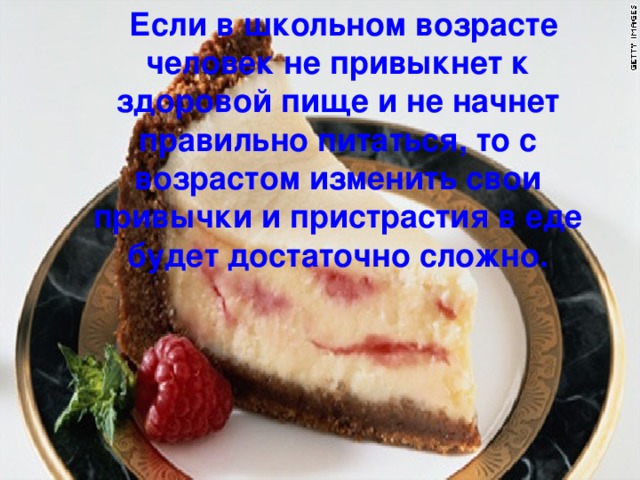  Если в школьном возрасте человек не привыкнет к здоровой пище и не начнет правильно питаться, то с возрастом изменить свои привычки и пристрастия в еде будет достаточно сложно. 