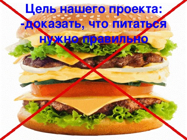 Цель нашего проекта:  -доказать, что питаться нужно правильно 