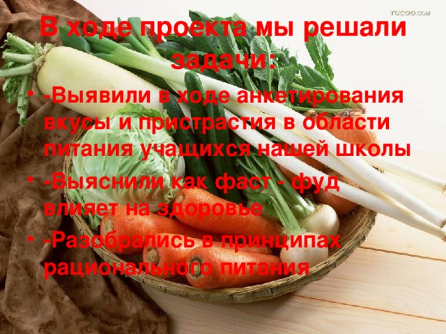 В ходе проекта мы решали задачи: -Выявили в ходе анкетирования вкусы и пристрастия в области питания учащихся нашей школы -Выяснили как фаст - фуд влияет на здоровье -Разобрались в принципах рационального питания  