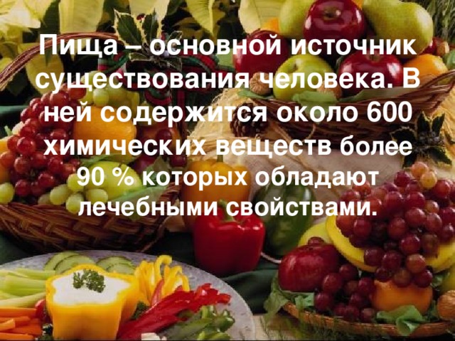 Пища – основной источник существования человека. В ней содержится около 600 химических веществ  более 90 % которых обладают лечебными свойствами. 