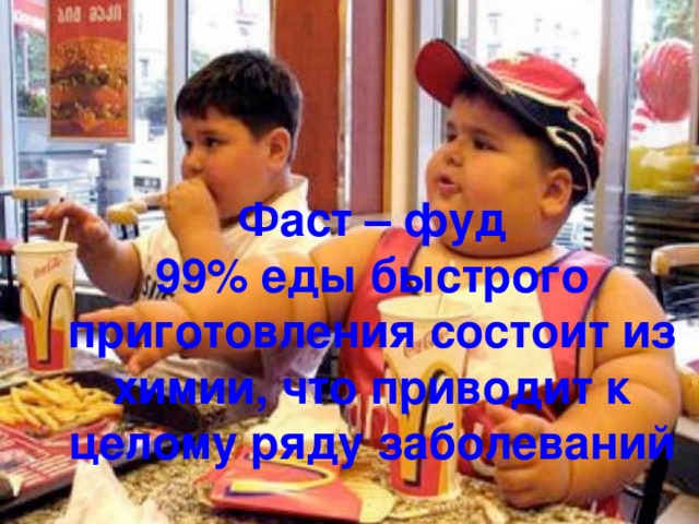    Фаст – фуд  99% еды быстрого приготовления состоит из химии, что приводит к целому ряду заболеваний 