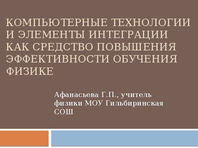 Компьютерные технологии и элементы интеграции как средство повышения эффективности обучения физике Афанасьева Г.П., учитель физики МОУ Гильбиринская СОШ 