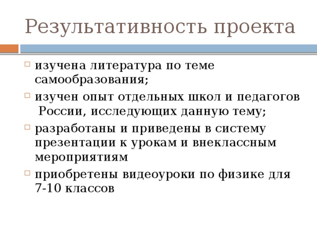 Результативность проекта изучена литература по теме самообразования; изучен опыт отдельных школ и педагогов  России, исследующих данную тему; разработаны и приведены в систему презентации к урокам и внеклассным мероприятиям приобретены видеоуроки по физике для 7-10 классов 