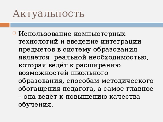 Актуальность Использование компьютерных технологий и введение интеграции предметов в систему образования является  реальной необходимостью, которая ведёт к расширению возможностей школьного образования, способам методического обогащения педагога, а самое главное – она ведёт к повышению качества обучения. 