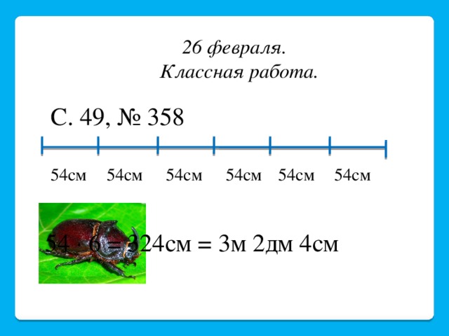26 февраля.  Классная работа. С. 49, № 358 54см 54см 54см 54см 54см 54см 54  6 = 324см = 3м 2дм 4см 