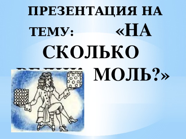  ПРЕЗЕНТАЦИЯ НА ТЕМУ: «НА СКОЛЬКО ВЕЛИК МОЛЬ?» 