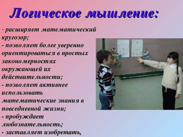 Логическое мышление:  расширяет математический кругозор;  - позволяет более уверенно ориентироваться в простых закономерностях окружающей их действительности;  - позволяет активнее использовать математические знания в повседневной жизни;  - пробуждает любознательность;  - заставляет изобретать,  - ведет к открытию. 
