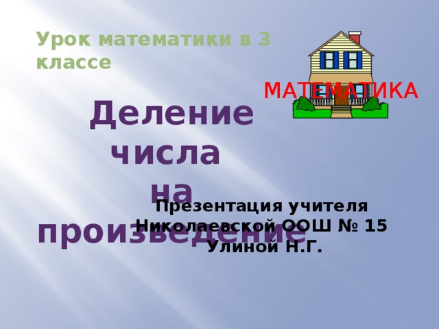 Урок математики в 3 классе МАТЕМАТИКА Деление числа на произведение Презентация учителя Николаевской ООШ № 15 Улиной Н.Г. 