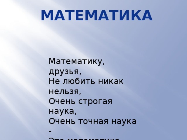 Математика Математику, друзья,  Не любить никак нельзя,  Очень строгая наука,  Очень точная наука -  Это математика. 
