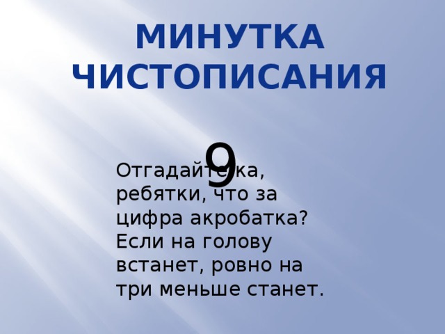 Минутка чистописания 9  Отгадайте-ка, ребятки, что за цифра акробатка? Если на голову встанет, ровно на три меньше станет. 