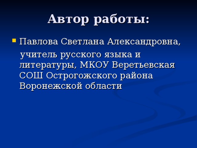 Павлова Светлана Александровна,  учитель русского языка и литературы, МКОУ Веретьевская СОШ Острогожского района Воронежской области 