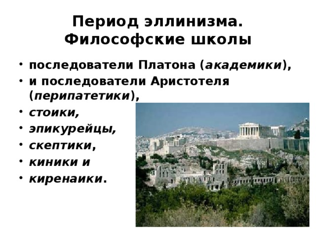 Период эллинизма. Философские школы последователи Платона ( академики ), и последователи Аристотеля ( перипатетики ), стоики, эпикурейцы, скептики , киники и киренаики .   