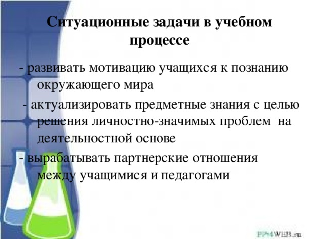 Ситуационные задачи в учебном процессе - развивать мотивацию учащихся к познанию окружающего мира  - актуализировать предметные знания с целью решения личностно-значимых проблем на деятельностной основе - вырабатывать партнерские отношения между учащимися и педагогами 