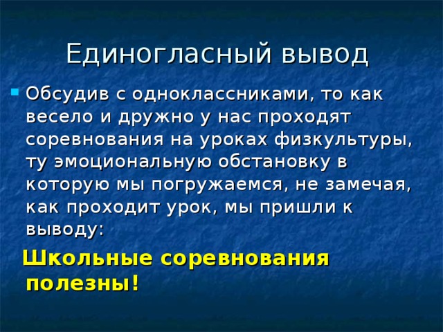 Единогласный вывод Обсудив с одноклассниками, то как весело и дружно у нас проходят соревнования на уроках физкультуры, ту эмоциональную обстановку в которую мы погружаемся, не замечая, как проходит урок, мы пришли к выводу:  Школьные соревнования полезны! 