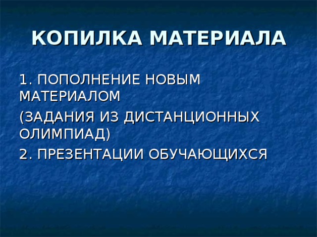 КОПИЛКА МАТЕРИАЛА 1. ПОПОЛНЕНИЕ НОВЫМ МАТЕРИАЛОМ (ЗАДАНИЯ ИЗ ДИСТАНЦИОННЫХ ОЛИМПИАД) 2. ПРЕЗЕНТАЦИИ ОБУЧАЮЩИХСЯ 