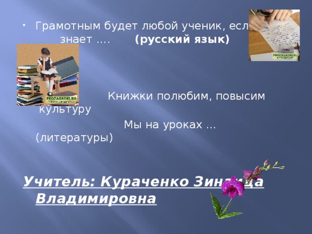 Грамотным будет любой ученик, если он знает …. (русский язык)  Книжки полюбим, повысим культуру  Мы на уроках …(литературы) Учитель: Кураченко Зинаида Владимировна 