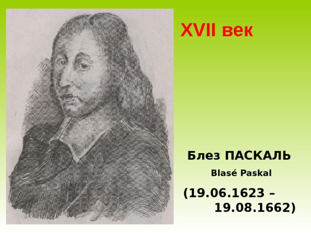 XVII век  Блез ПАСКАЛЬ Blasé Paskal ( 19.06.1623 –  19.08.1662 ) 