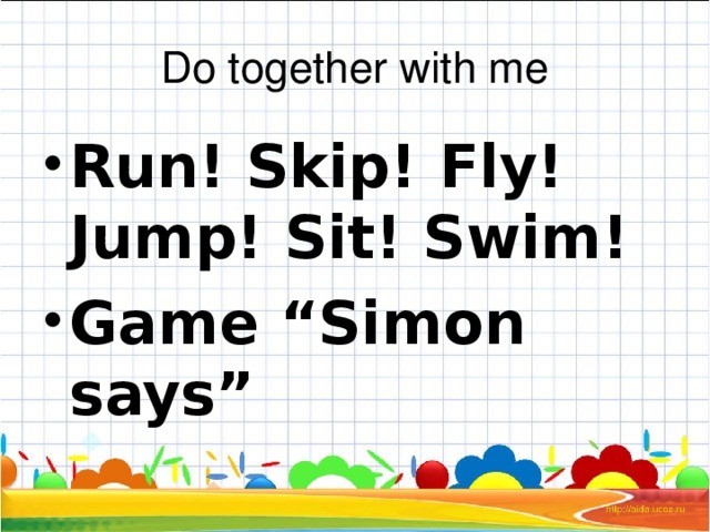 Do together with me Run! Skip! Fly! Jump! Sit! Swim! Game “Simon says” 