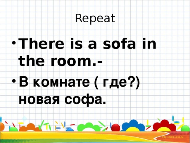 Repeat There is a sofa in the room.- В комнате ( где?) новая софа. 