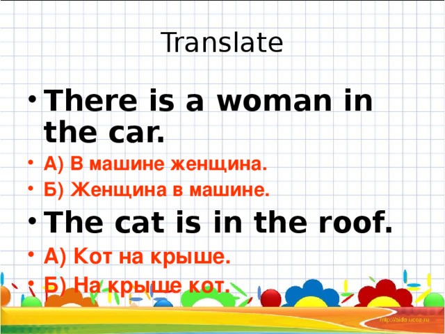 Translate There is a woman in the car. А) В машине женщина. Б) Женщина в машине. The cat is in the roof. А) Кот на крыше. Б) На крыше кот. 