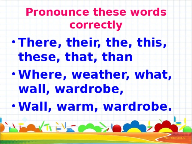 Pronounce these words correctly There, their, the, this, these, that, than Where, weather, what, wall, wardrobe, Wall, warm, wardrobe. 